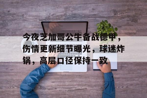 金年会官网-今夜芝加哥公牛备战德甲，伤情更新细节曝光，球迷炸锅，高层口径保持一致